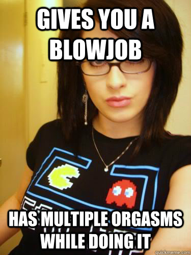 gives you a blowjob has multiple orgasms while doing it  Cool Chick Carol