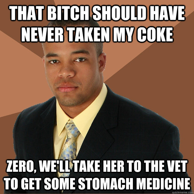 That bitch should have never taken my coke zero, we'll take her to the vet to get some stomach medicine - That bitch should have never taken my coke zero, we'll take her to the vet to get some stomach medicine  Successful Black Man