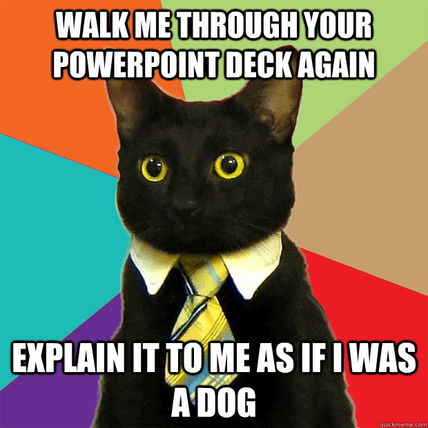 Walk me through your powerpoint deck again explain it to me as if I was a dog - Walk me through your powerpoint deck again explain it to me as if I was a dog  Business Cat