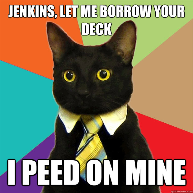 Jenkins, let me borrow your deck I peed on mine  Business Cat