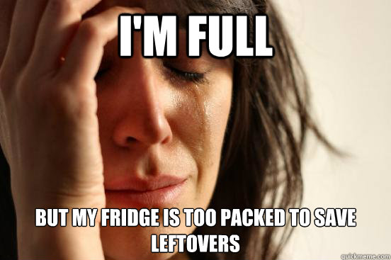 I'm Full but my fridge is too packed to save leftovers  First World Problems