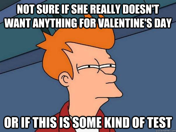 Not sure if she really doesn't want anything for valentine's day Or if this is some kind of test  Futurama Fry