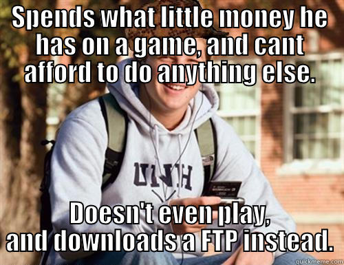 SPENDS WHAT LITTLE MONEY HE HAS ON A GAME, AND CANT AFFORD TO DO ANYTHING ELSE. DOESN'T EVEN PLAY, AND DOWNLOADS A FTP INSTEAD. College Freshman