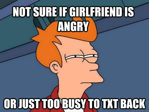 Not sure if girlfriend is angry Or just too busy to txt back  Futurama Fry