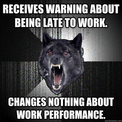 Receives warning about being late to work. Changes nothing about work performance.  Insanity Wolf