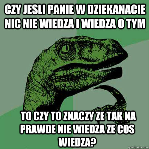 czy jesli panie w dziekanacie nic nie wiedza i wiedza o tym  to czy to znaczy ze tak na prawde nie wiedza ze cos wiedza?  Philosoraptor