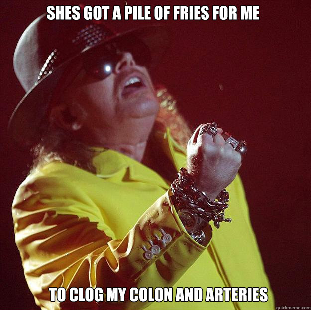 SHES GOT A PILE OF FRIES FOR ME TO CLOG MY COLON AND ARTERIES  Fat Axl