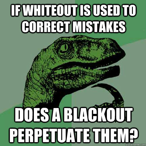 If whiteout is used to correct mistakes Does a blackout perpetuate them?  Philosoraptor