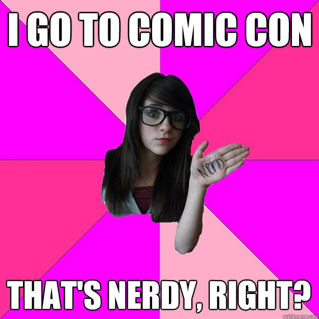 I go to Comic Con That's nerdy, right? - I go to Comic Con That's nerdy, right?  Idiot Nerd Girl