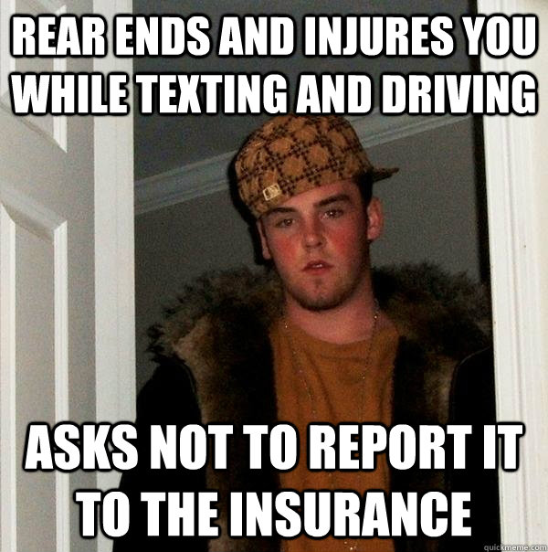 Rear ends and injures you while texting and driving Asks not to report it to the insurance  Scumbag Steve