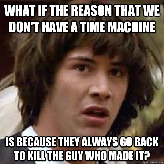 What if the reason that we don't have a time machine is because they always go back to kill the guy who made it?  conspiracy keanu