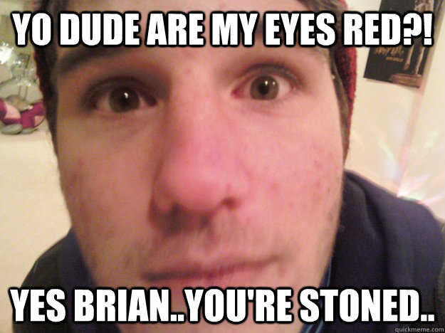 yo dude are my eyes red?! yes brian..you're stoned..  