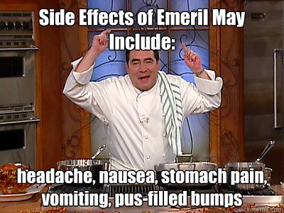 Side Effects of Emeril May Include: headache, nausea, stomach pain, vomiting, pus-filled bumps  Emeril