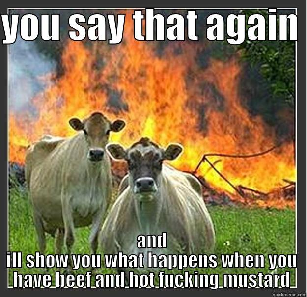 YOU SAY THAT AGAIN  AND ILL SHOW YOU WHAT HAPPENS WHEN YOU HAVE BEEF AND HOT FUCKING MUSTARD Evil cows