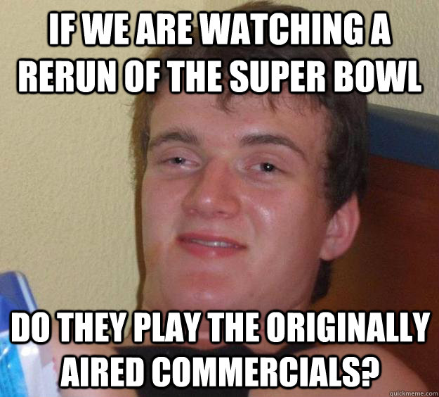 If we are watching a rerun of the Super Bowl Do they play the originally aired commercials?  10 Guy