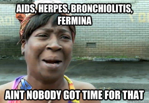 AIDS, Herpes, Bronchiolitis, Fermina aint nobody got time for that - AIDS, Herpes, Bronchiolitis, Fermina aint nobody got time for that  aint nobody got time