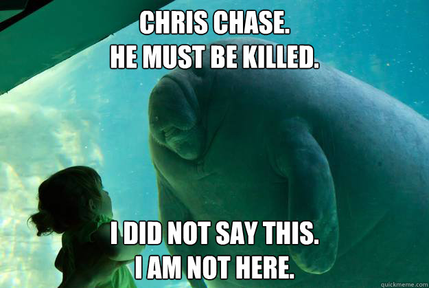 Chris Chase.
He must be killed.   I did not say this.
I am not here. - Chris Chase.
He must be killed.   I did not say this.
I am not here.  Overlord Manatee