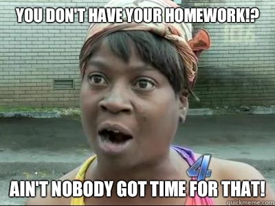 You don't have your homework!? Ain't Nobody Got Time For That!  Sweet Brown