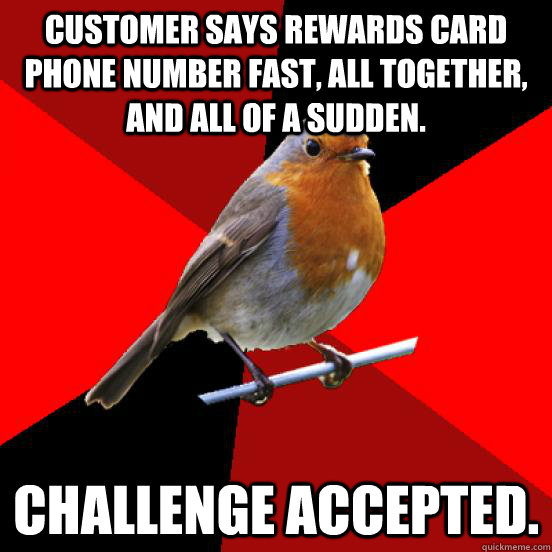 Customer says rewards card phone number fast, all together, and all of a sudden.  Challenge accepted.   retail robin