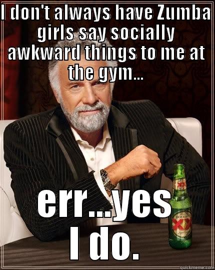 I DON'T ALWAYS HAVE ZUMBA GIRLS SAY SOCIALLY AWKWARD THINGS TO ME AT THE GYM... ERR...YES I DO. The Most Interesting Man In The World