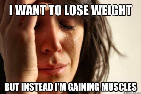 I want to lose weight But instead i'm gaining muscles  First World Problems