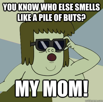 You Know Who Else Smells Like a Pile of Buts? MY MOM!  
