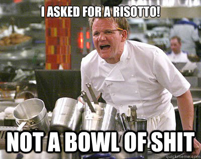 I asked for a risotto! not a bowl of shit  Chef Ramsay