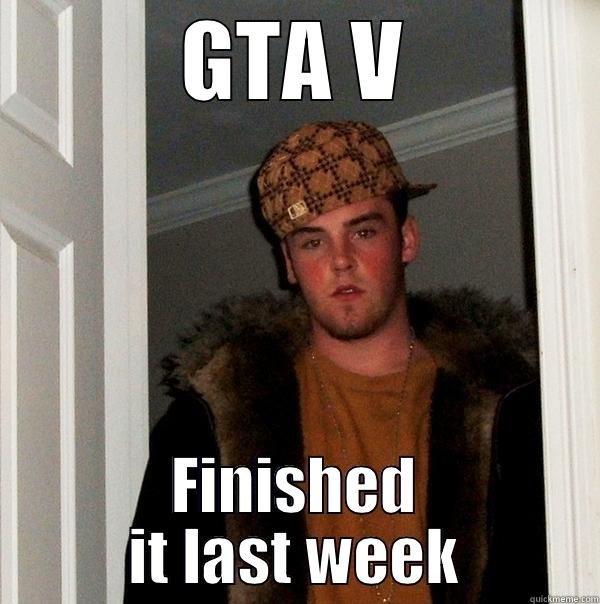 Last week - GTA V FINISHED IT LAST WEEK Scumbag Steve