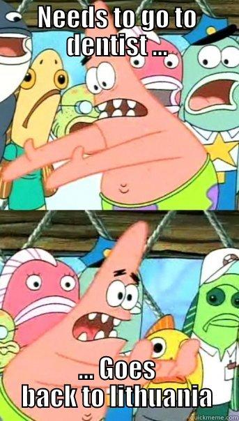 NEEDS TO GO TO DENTIST ... ... GOES BACK TO LITHUANIA Push it somewhere else Patrick