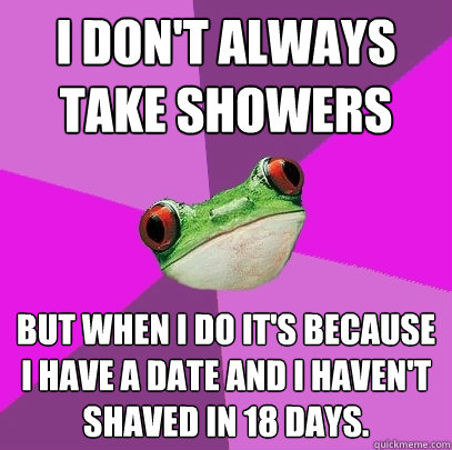 I don't always take showers but when I do it's because I have a date and I haven't shaved in 18 days. - I don't always take showers but when I do it's because I have a date and I haven't shaved in 18 days.  Foul Bachelorette Frog