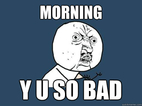 morning y u so bad  Y U No