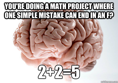 You're doing a math project where one simple mistake can end in an F? 2+2=5  Scumbag Brain