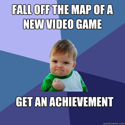 fall off the map of a new video game   Get an Achievement
   Success Kid