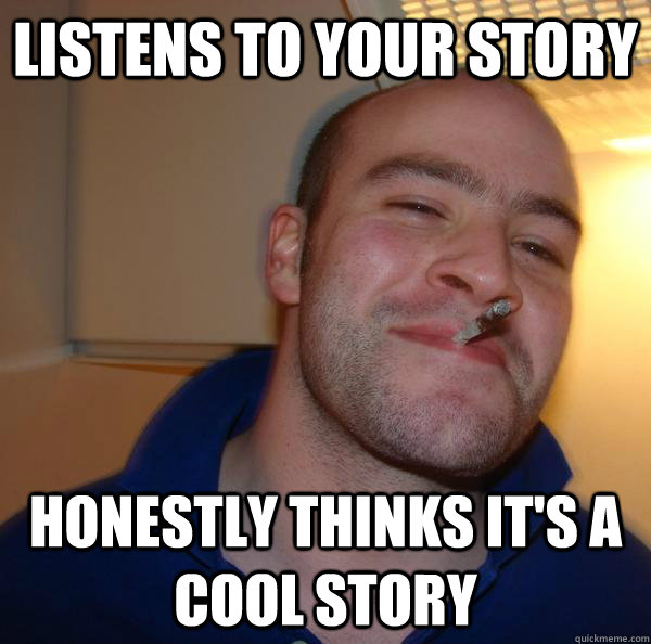 Listens to your story Honestly thinks it's a cool story - Listens to your story Honestly thinks it's a cool story  Misc