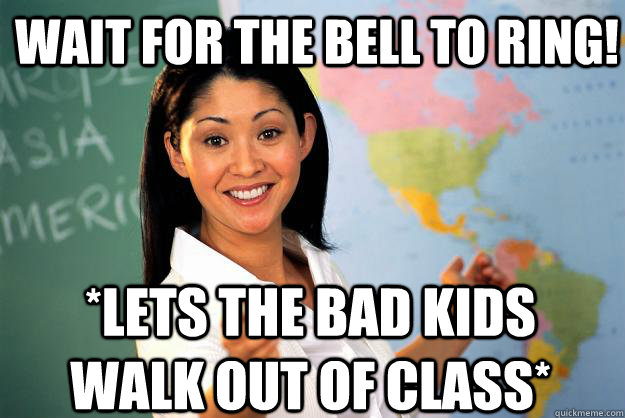 Wait for the bell to ring! *lets the bad kids walk out of class* - Wait for the bell to ring! *lets the bad kids walk out of class*  Unhelpful High School Teacher