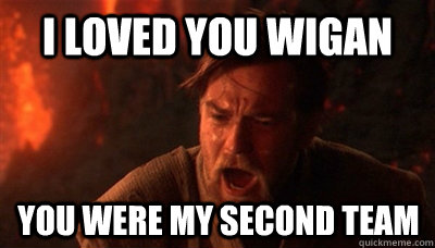 I loved you wigan you were my second team - I loved you wigan you were my second team  Epic Fucking Obi Wan