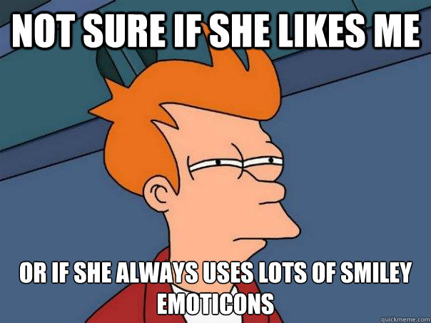 Not sure if she likes me Or if she always uses lots of smiley emoticons  Futurama Fry