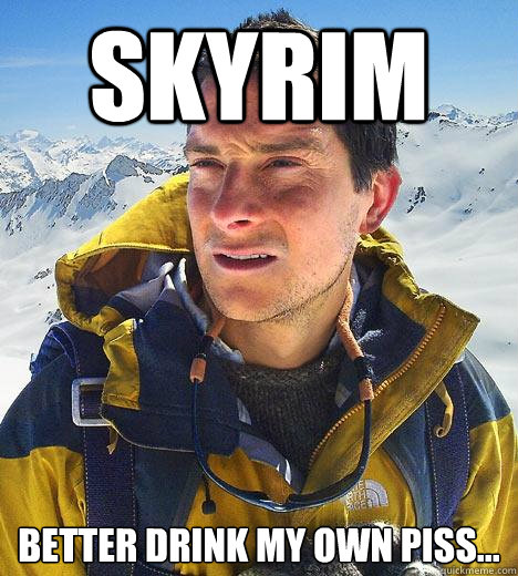 Skyrim Better Drink my own piss...  Bear Grylls