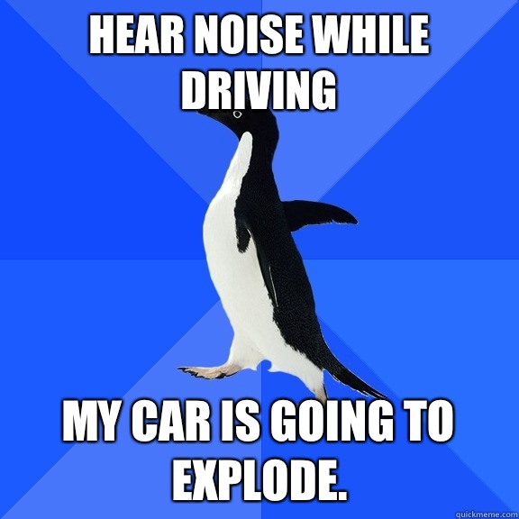 Hear noise while driving My car is going to explode.  Socially Awkward Penguin