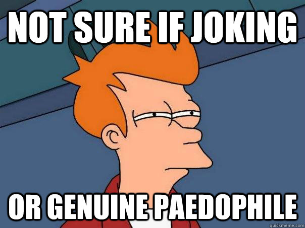 NOT SURE IF JOKING OR GENUINE PAEDOPHILE - NOT SURE IF JOKING OR GENUINE PAEDOPHILE  Futurama Fry