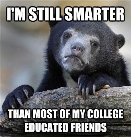 I'M STILL SMARTER  THAN MOST OF MY COLLEGE EDUCATED FRIENDS - I'M STILL SMARTER  THAN MOST OF MY COLLEGE EDUCATED FRIENDS  Confession Bear