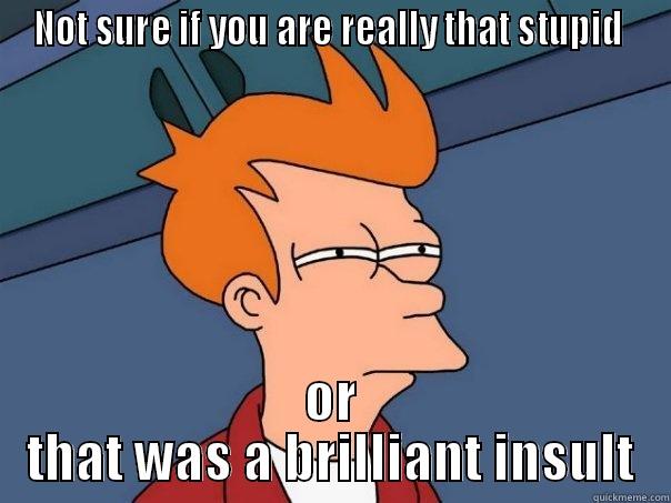 Backhanded  - NOT SURE IF YOU ARE REALLY THAT STUPID  OR THAT WAS A BRILLIANT INSULT Futurama Fry