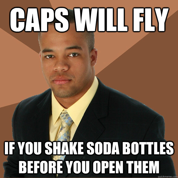 Caps will fly If you shake soda bottles before you open them  Successful Black Man