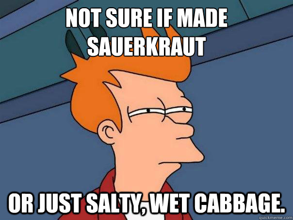 Not sure if made 
sauerkraut Or just salty, wet cabbage.   Futurama Fry