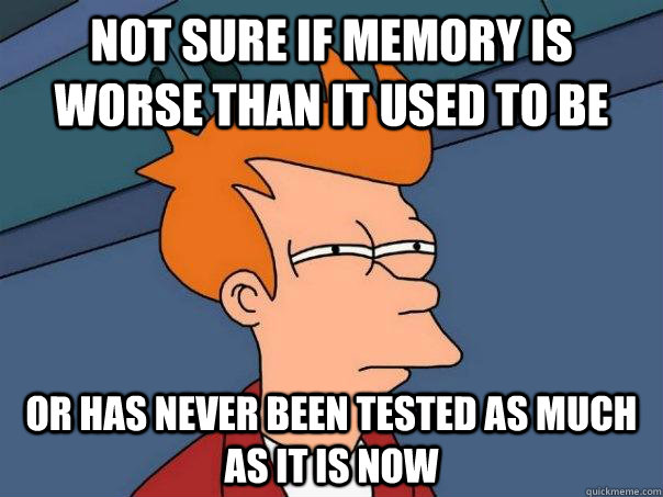 Not sure if memory is worse than it used to be or has never been tested as much as it is now  Futurama Fry