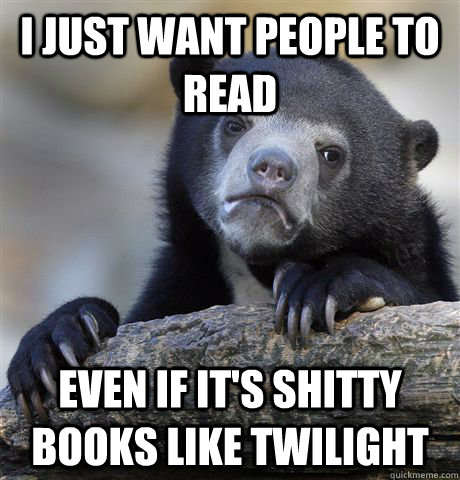 I just want people to read Even if it's shitty books like twilight - I just want people to read Even if it's shitty books like twilight  Confession Bear