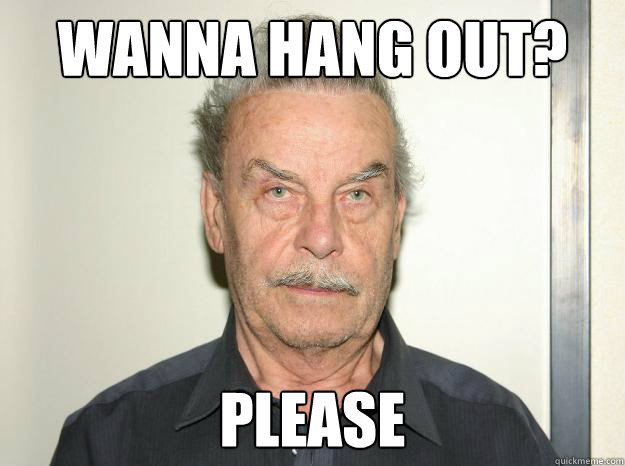 Wanna hang out? Please  Josef fritzl