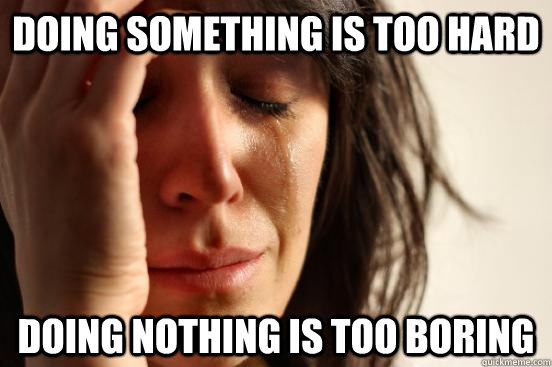 Doing Something is too hard doing nothing is too boring  First World Problems