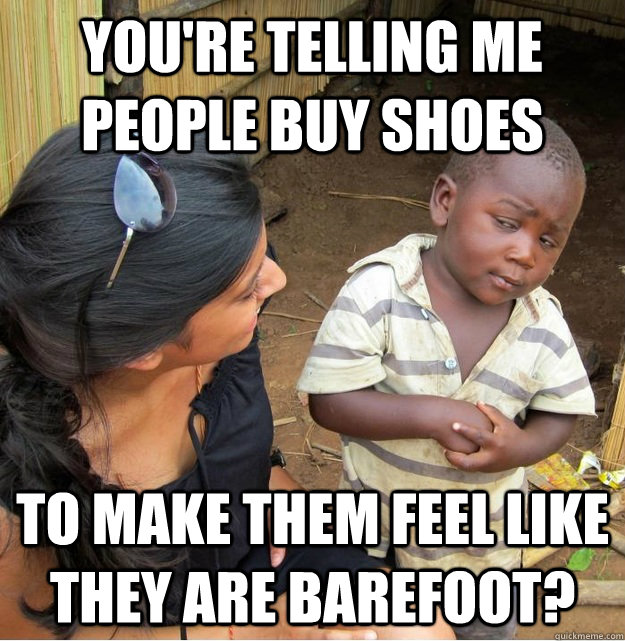 You're telling me people buy shoes  to make them feel like they are barefoot? - You're telling me people buy shoes  to make them feel like they are barefoot?  Skeptical Third World Kid