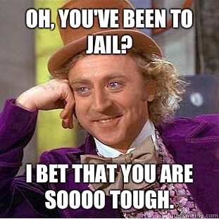 Oh, you've been to jail? I bet that you are soooo tough.  - Oh, you've been to jail? I bet that you are soooo tough.   Condescending Wonka